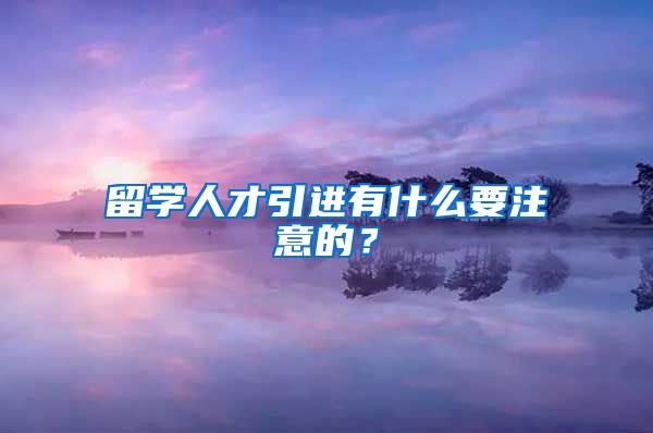 留学人才引进有什么要注意的？