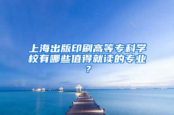 上海出版印刷高等专科学校有哪些值得就读的专业？