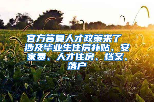 官方答复人才政策来了 涉及毕业生住房补贴、安家费、人才住房、档案、落户