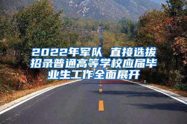 2022年军队 直接选拔招录普通高等学校应届毕业生工作全面展开