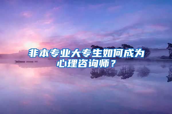 非本专业大专生如何成为心理咨询师？