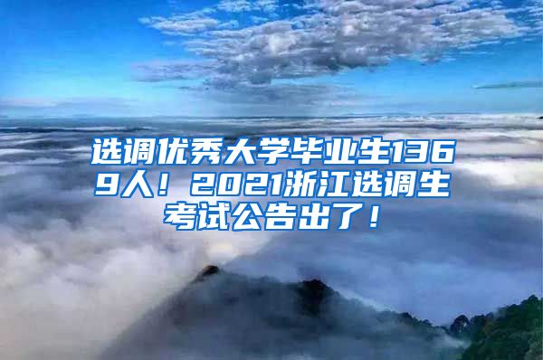 选调优秀大学毕业生1369人！2021浙江选调生考试公告出了！