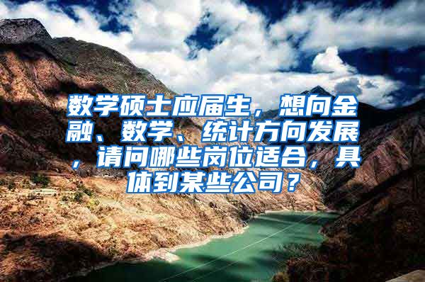 数学硕士应届生，想向金融、数学、统计方向发展，请问哪些岗位适合，具体到某些公司？