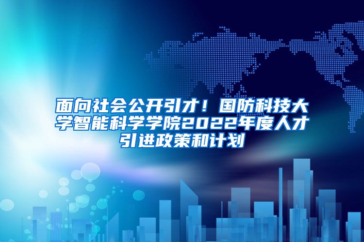 面向社会公开引才！国防科技大学智能科学学院2022年度人才引进政策和计划