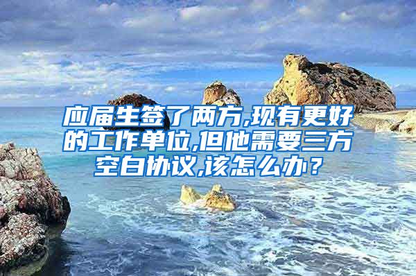 应届生签了两方,现有更好的工作单位,但他需要三方空白协议,该怎么办？