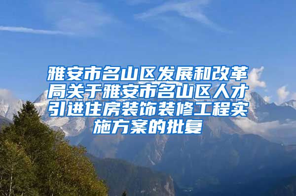 雅安市名山区发展和改革局关于雅安市名山区人才引进住房装饰装修工程实施方案的批复