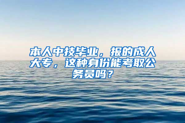 本人中技毕业，报的成人大专，这种身份能考取公务员吗？