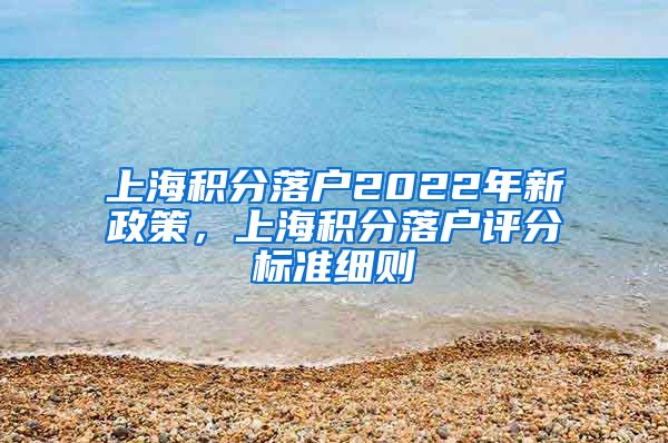 上海积分落户2022年新政策，上海积分落户评分标准细则