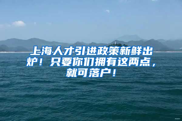 上海人才引进政策新鲜出炉！只要你们拥有这两点，就可落户！