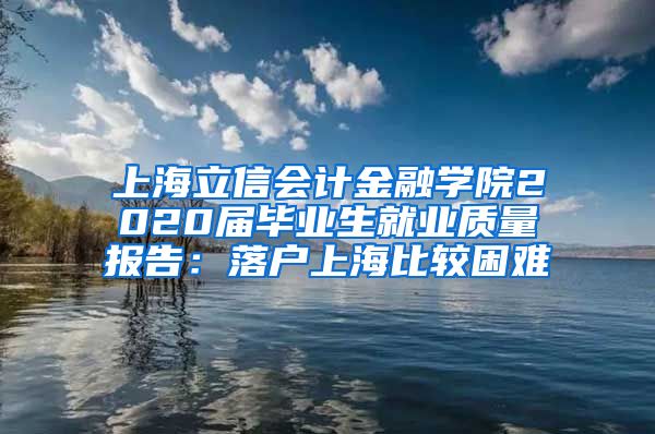 上海立信会计金融学院2020届毕业生就业质量报告：落户上海比较困难