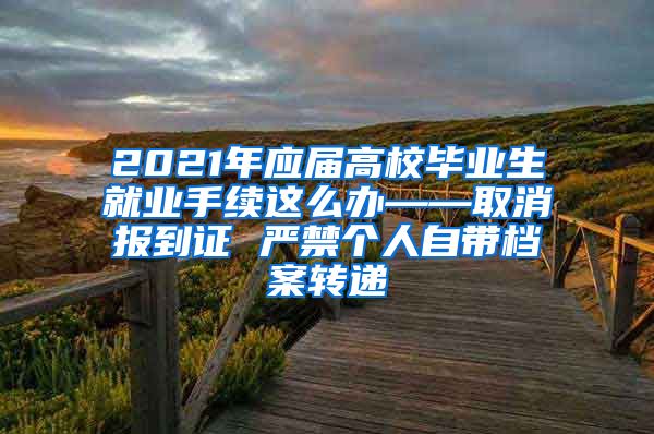 2021年应届高校毕业生就业手续这么办——取消报到证 严禁个人自带档案转递