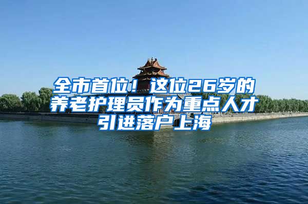 全市首位！这位26岁的养老护理员作为重点人才引进落户上海