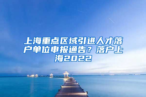 上海重点区域引进人才落户单位申报通告？落户上海2022