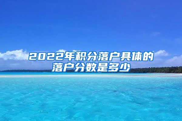 2022年积分落户具体的落户分数是多少