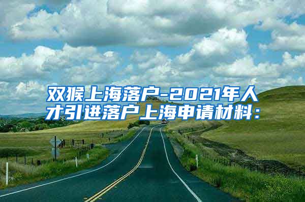 双猴上海落户-2021年人才引进落户上海申请材料：