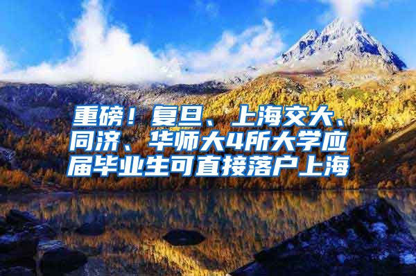 重磅！复旦、上海交大、同济、华师大4所大学应届毕业生可直接落户上海