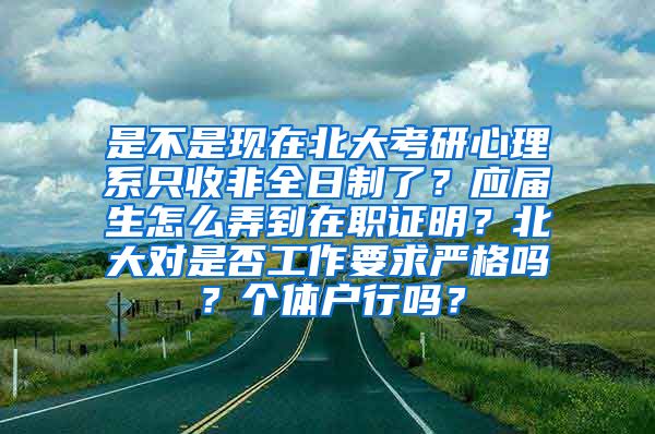 是不是现在北大考研心理系只收非全日制了？应届生怎么弄到在职证明？北大对是否工作要求严格吗？个体户行吗？