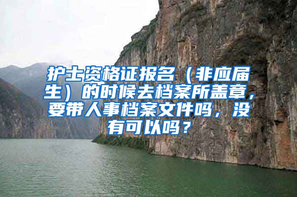 护士资格证报名（非应届生）的时候去档案所盖章，要带人事档案文件吗，没有可以吗？