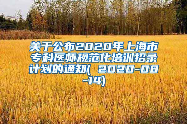 关于公布2020年上海市专科医师规范化培训招录计划的通知( 2020-08-14)