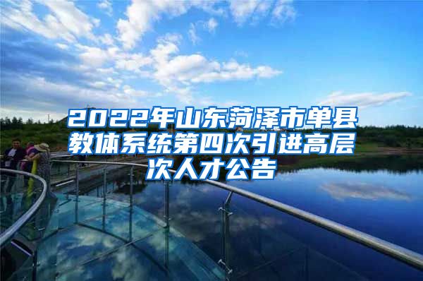 2022年山东菏泽市单县教体系统第四次引进高层次人才公告