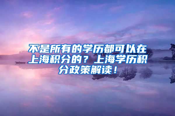 不是所有的学历都可以在上海积分的？上海学历积分政策解读！