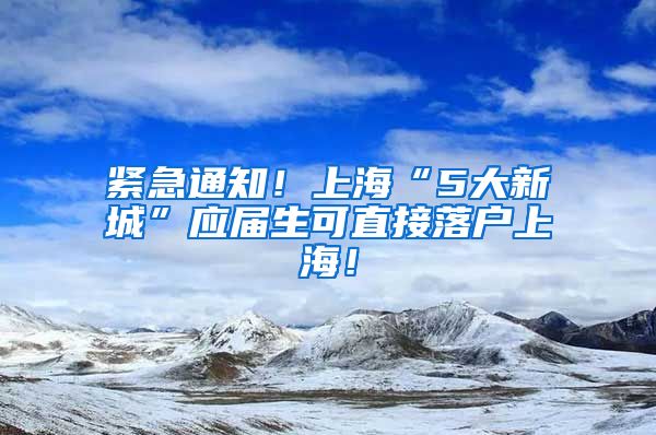 紧急通知！上海“5大新城”应届生可直接落户上海！