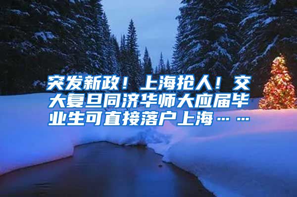 突发新政！上海抢人！交大复旦同济华师大应届毕业生可直接落户上海……