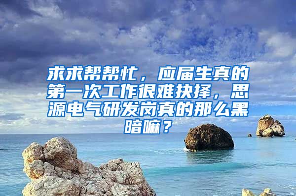 求求帮帮忙，应届生真的第一次工作很难抉择，思源电气研发岗真的那么黑暗嘛？