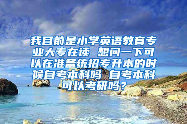 我目前是小学英语教育专业大专在读 想问一下可以在准备统招专升本的时候自考本科吗 自考本科可以考研吗？