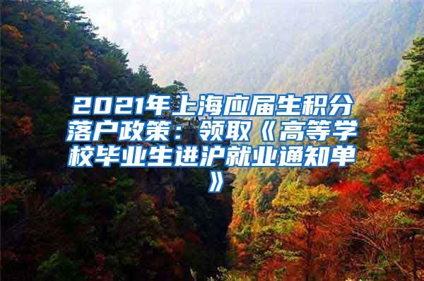 2021年上海应届生积分落户政策：领取《高等学校毕业生进沪就业通知单》