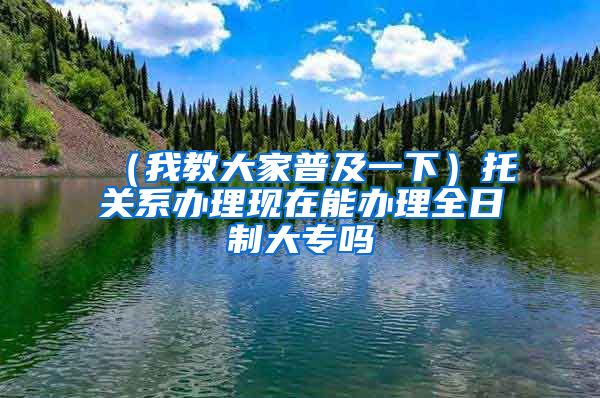 （我教大家普及一下）托关系办理现在能办理全日制大专吗