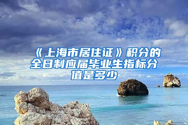 《上海市居住证》积分的全日制应届毕业生指标分值是多少