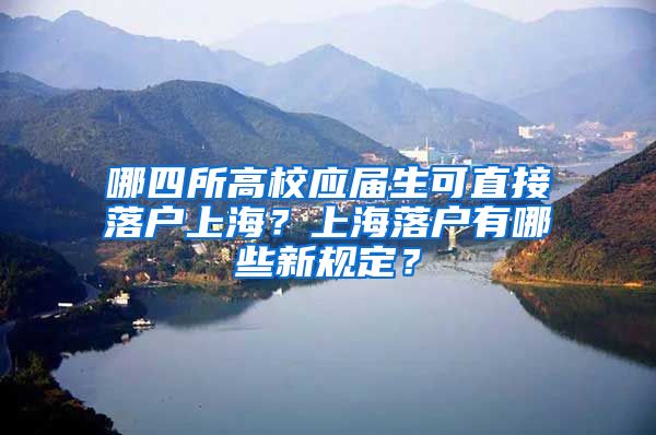 哪四所高校应届生可直接落户上海？上海落户有哪些新规定？