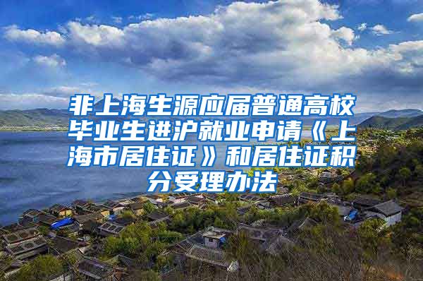 非上海生源应届普通高校毕业生进沪就业申请《上海市居住证》和居住证积分受理办法