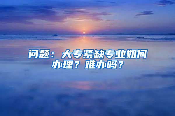 问题：大专紧缺专业如何办理？难办吗？