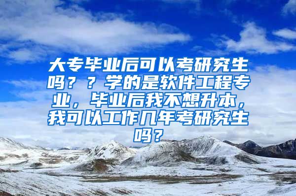 大专毕业后可以考研究生吗？？学的是软件工程专业，毕业后我不想升本，我可以工作几年考研究生吗？