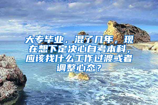 大专毕业，混了几年，现在想下定决心自考本科，应该找什么工作过渡或者调整心态？