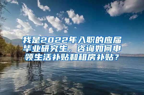 我是2022年入职的应届毕业研究生，咨询如何申领生活补贴和租房补贴？