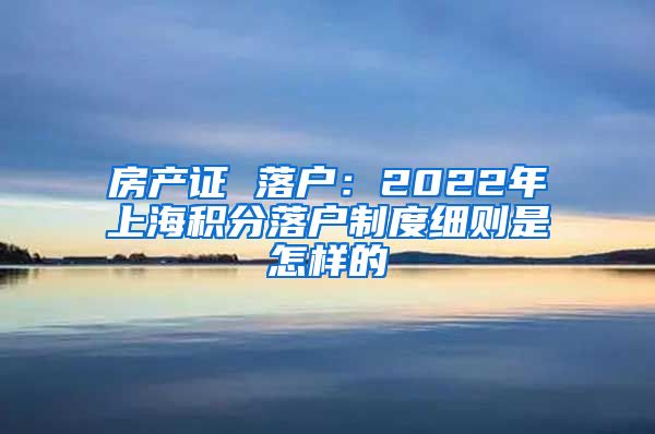 房产证 落户：2022年上海积分落户制度细则是怎样的