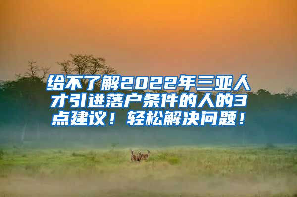 给不了解2022年三亚人才引进落户条件的人的3点建议！轻松解决问题！