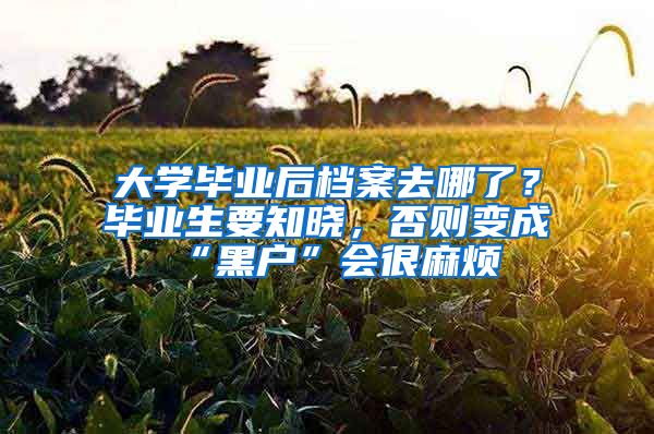 大学毕业后档案去哪了？毕业生要知晓，否则变成“黑户”会很麻烦