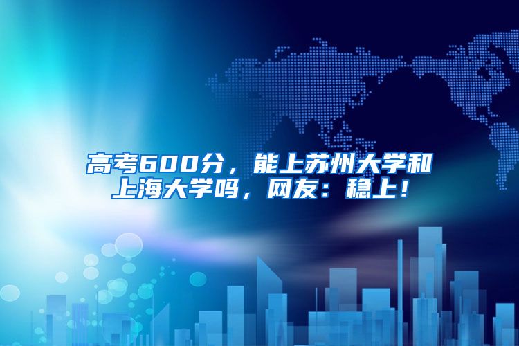 高考600分，能上苏州大学和上海大学吗，网友：稳上！