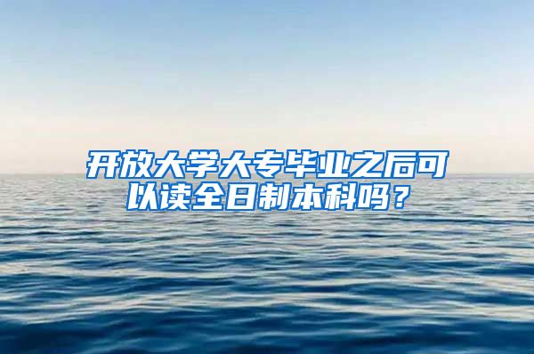 开放大学大专毕业之后可以读全日制本科吗？