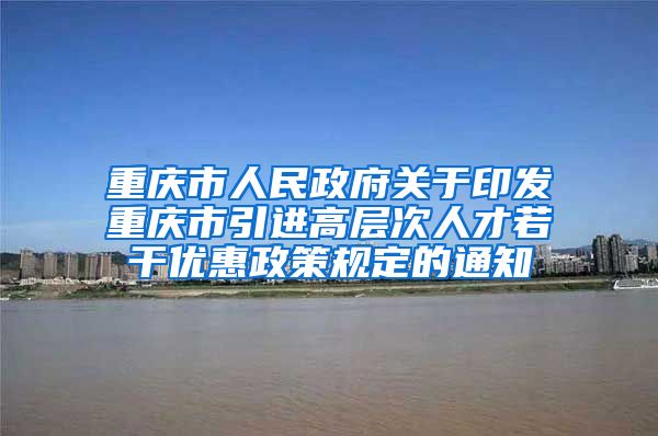 重庆市人民政府关于印发重庆市引进高层次人才若干优惠政策规定的通知