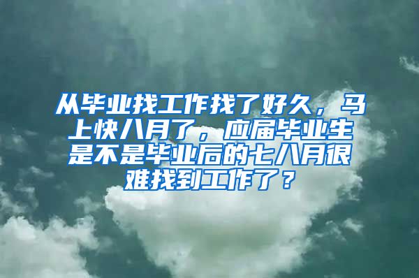 从毕业找工作找了好久，马上快八月了，应届毕业生是不是毕业后的七八月很难找到工作了？