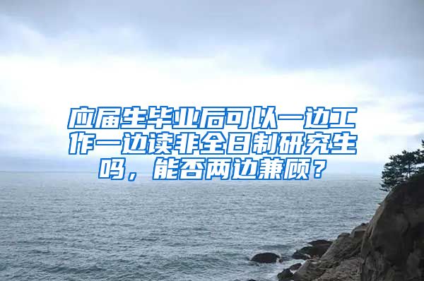 应届生毕业后可以一边工作一边读非全日制研究生吗，能否两边兼顾？