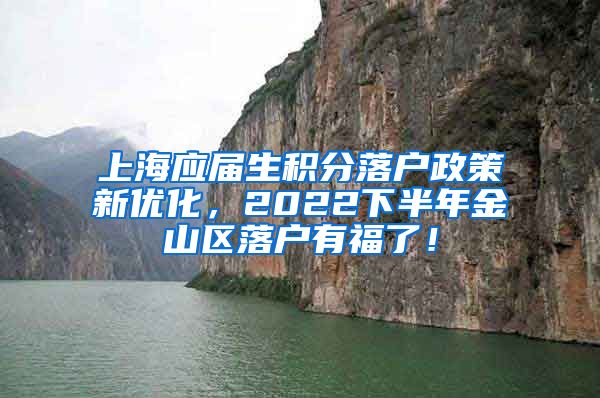 上海应届生积分落户政策新优化，2022下半年金山区落户有福了！