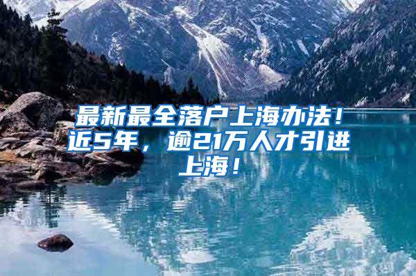 最新最全落户上海办法！近5年，逾21万人才引进上海！