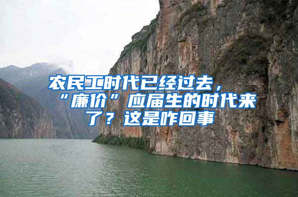 农民工时代已经过去，“廉价”应届生的时代来了？这是咋回事