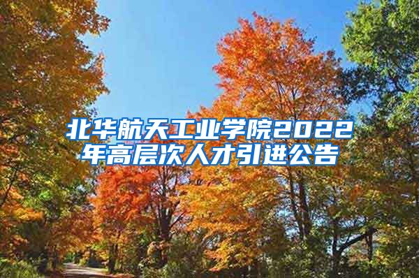 北华航天工业学院2022年高层次人才引进公告